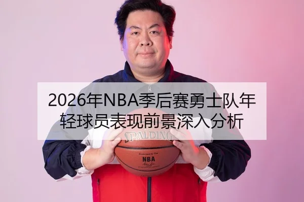 2026年NBA季后赛勇士队年轻球员表现前景深入分析