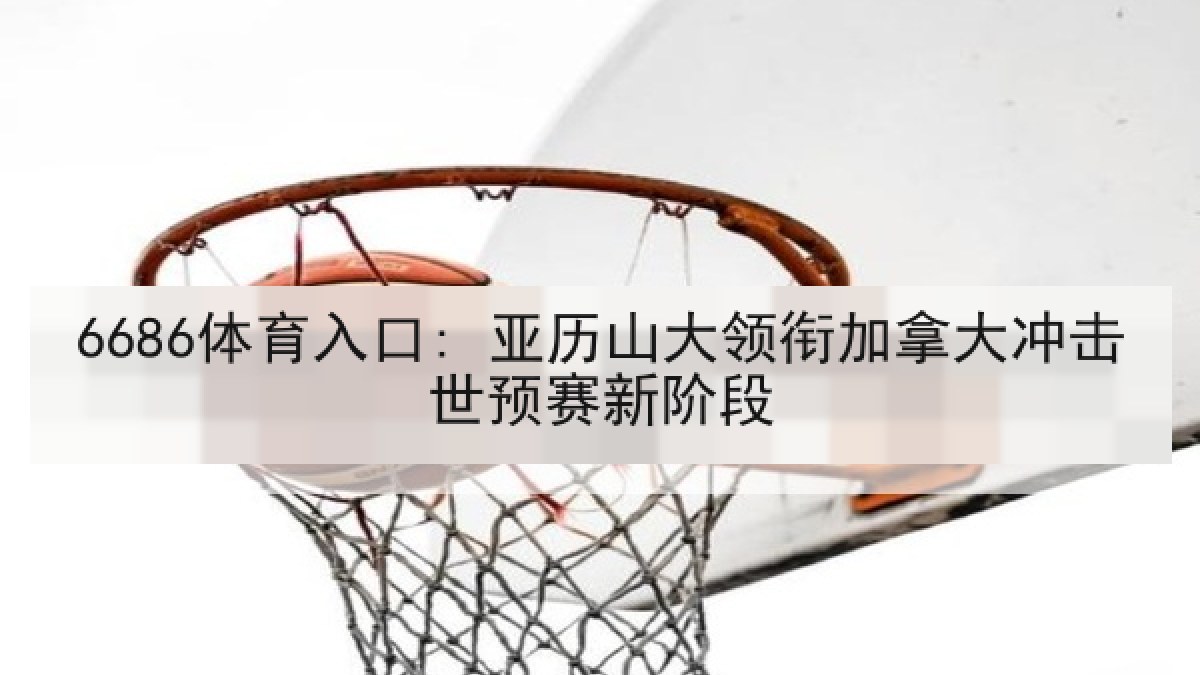 6686体育入口: 亚历山大领衔加拿大冲击世预赛新阶段