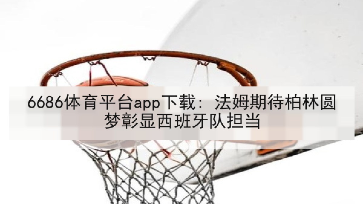 6686体育平台app下载: 法姆期待柏林圆梦彰显西班牙队担当