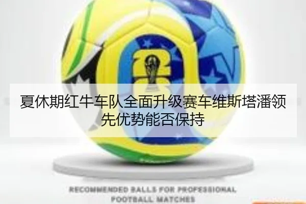 夏休期红牛车队全面升级赛车维斯塔潘领先优势能否保持