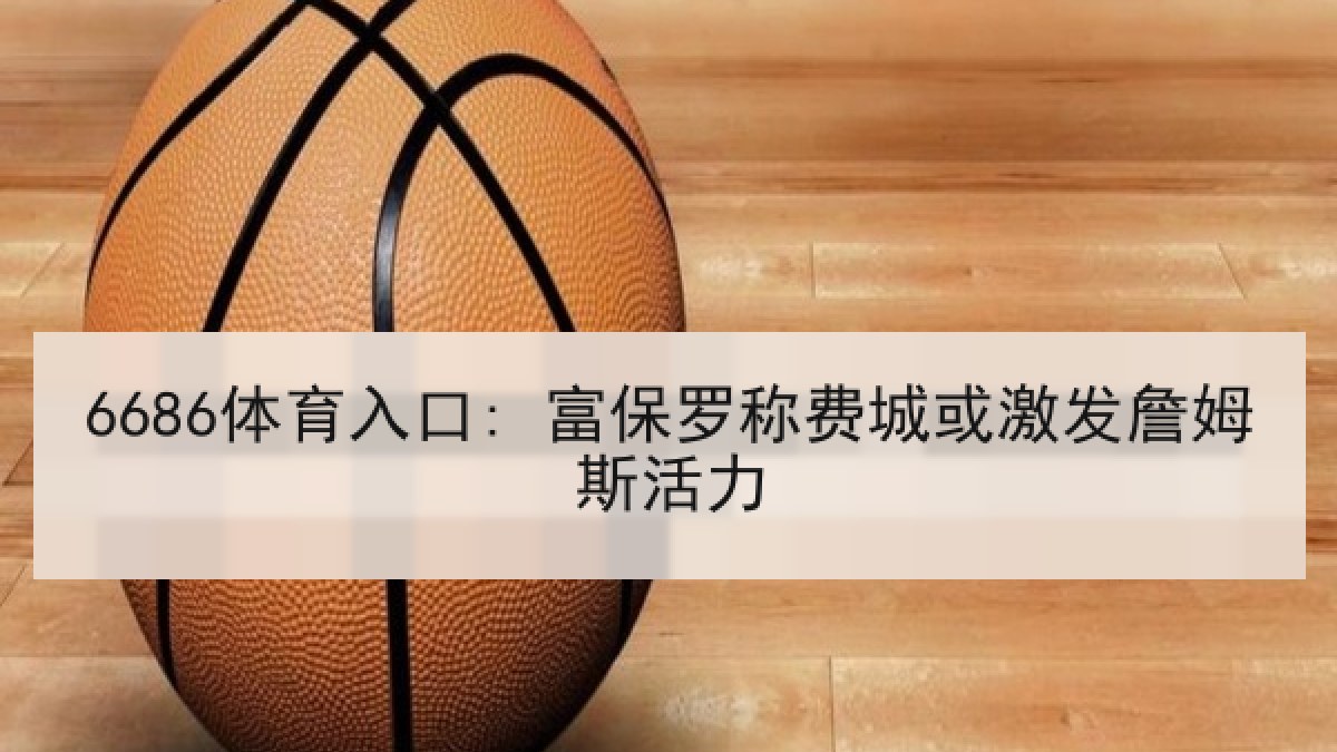 6686体育入口: 富保罗称费城或激发詹姆斯活力 6686体育入口: 富保罗称费城或激发詹姆斯活力