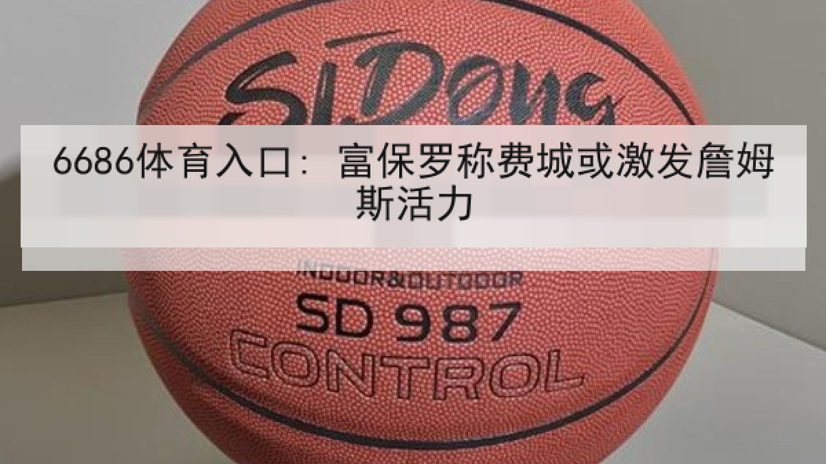 6686体育入口: 富保罗称费城或激发詹姆斯活力