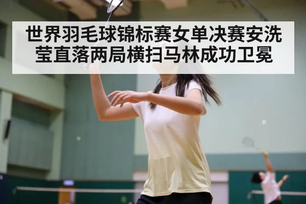 世界羽毛球锦标赛女单决赛安洗莹直落两局横扫马林成功卫冕