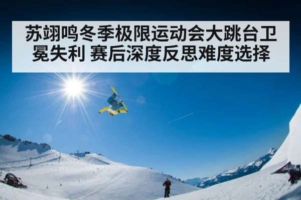 苏翊鸣冬季极限运动会大跳台卫冕失利 赛后深度反思难度选择