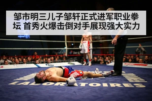 邹市明三儿子邹轩正式进军职业拳坛 首秀火爆击倒对手展现强大实力