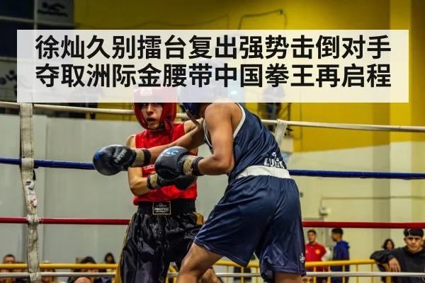 徐灿久别擂台复出强势击倒对手夺取洲际金腰带中国拳王再启程