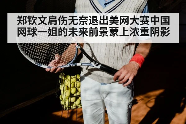 郑钦文肩伤无奈退出美网大赛中国网球一姐的未来前景蒙上浓重阴影